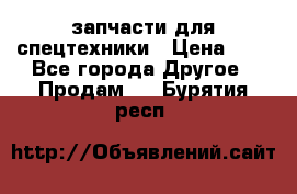 запчасти для спецтехники › Цена ­ 1 - Все города Другое » Продам   . Бурятия респ.